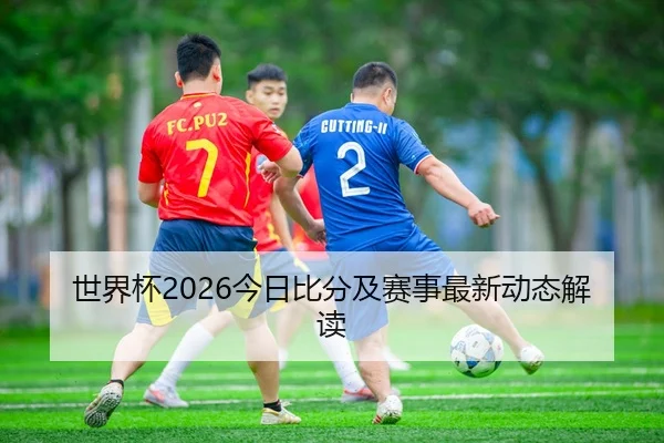 世界杯2026今日比分及赛事最新动态解读