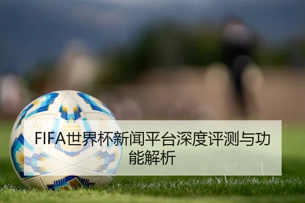 FIFA世界杯新闻平台深度评测与功能解析