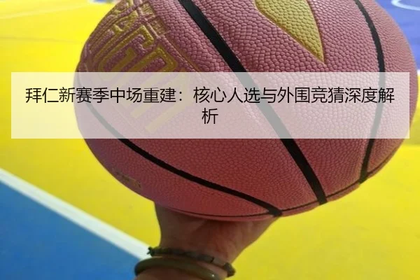 拜仁新赛季中场重建：核心人选与外围竞猜深度解析