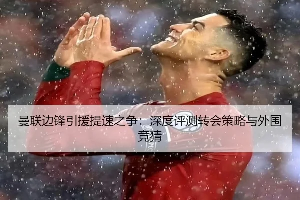 曼联边锋引援提速之争：深度评测转会策略与外围竞猜